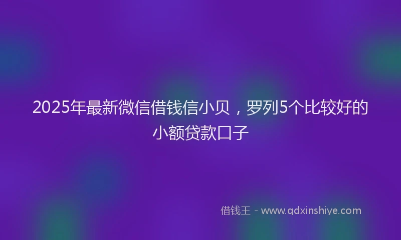 2025年最新微信借钱信小贝，罗列5个比较好的小额贷款口子