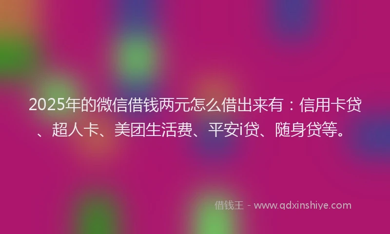 2025年的微信借钱两元怎么借出来有：信用卡贷、超人卡、美团生活费、平安i贷、随身贷等。