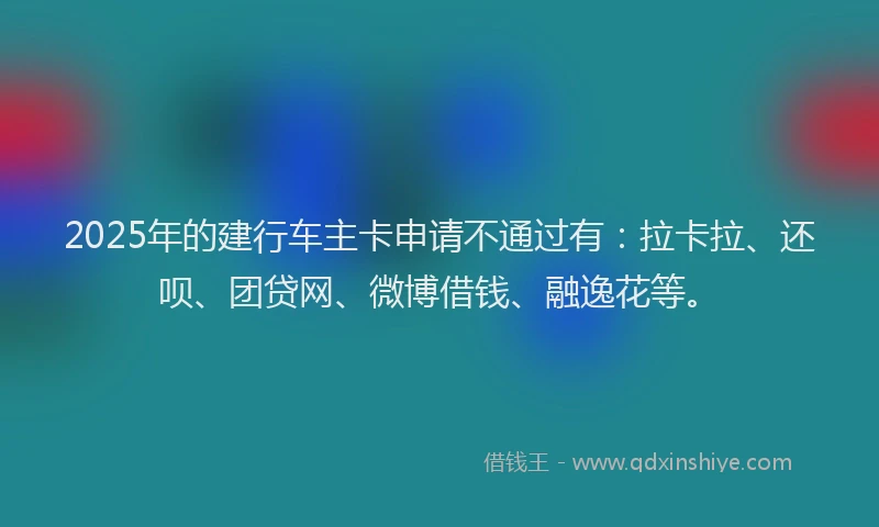 2025年的建行车主卡申请不通过有：拉卡拉、还呗、团贷网、微博借钱、融逸花等。