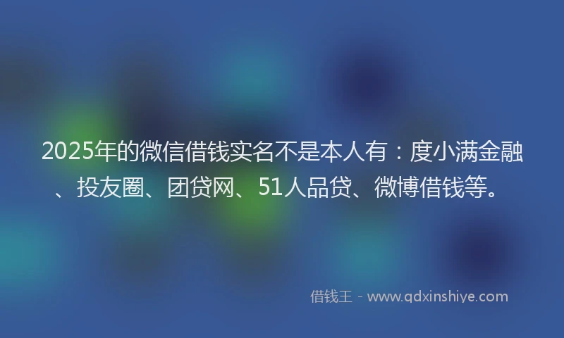 2025年的微信借钱实名不是本人有：度小满金融、投友圈、团贷网、51人品贷、微博借钱等。