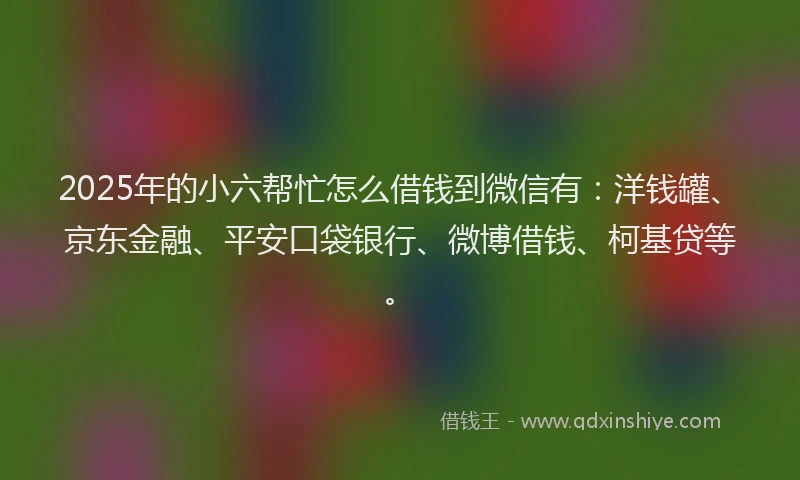 2025年的小六帮忙怎么借钱到微信有：洋钱罐、京东金融、平安口袋银行、微博借钱、柯基贷等。