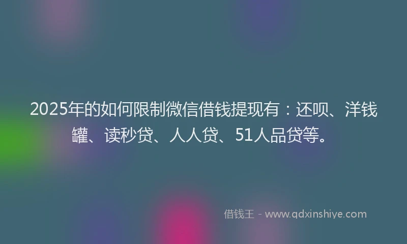 2025年的如何限制微信借钱提现有：还呗、洋钱罐、读秒贷、人人贷、51人品贷等。