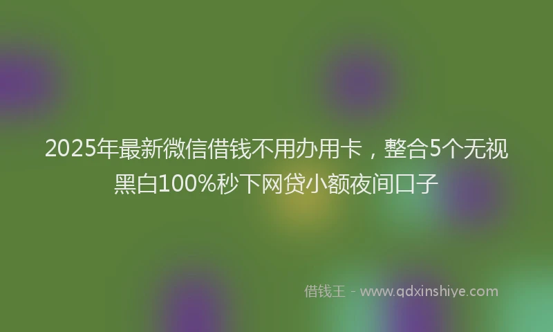 2025年最新微信借钱不用办用卡，整合5个无视黑白100%秒下网贷小额夜间口子