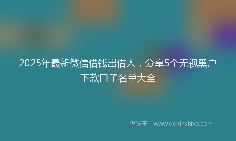 2025年最新微信借钱出借人，分享5个无视黑户下款口子名单大全