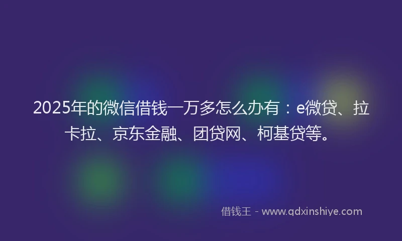 2025年的微信借钱一万多怎么办有：e微贷、拉卡拉、京东金融、团贷网、柯基贷等。