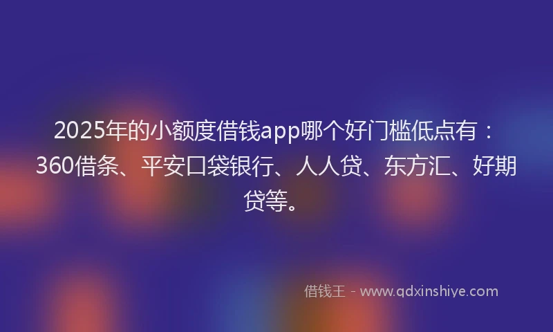 2025年的小额度借钱app哪个好门槛低点有：360借条、平安口袋银行、人人贷、东方汇、好期贷等。