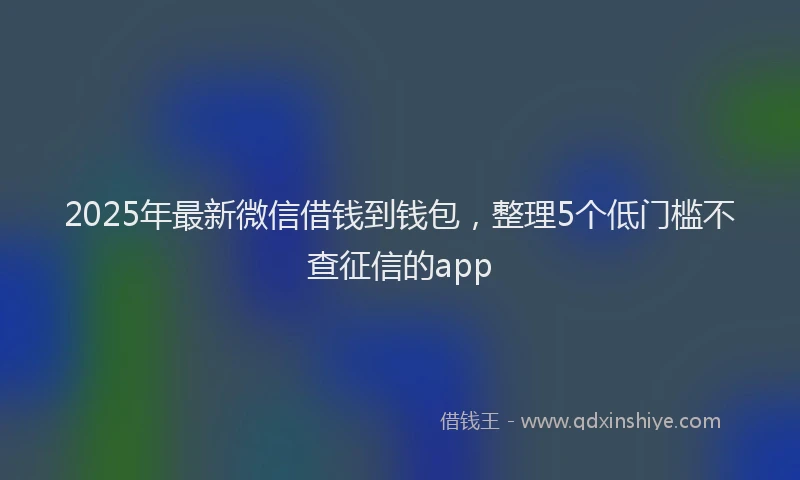 2025年最新微信借钱到钱包，整理5个低门槛不查征信的app