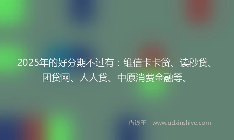 2025年的好分期不过有：维信卡卡贷、读秒贷、团贷网、人人贷、中原消费金融等。
