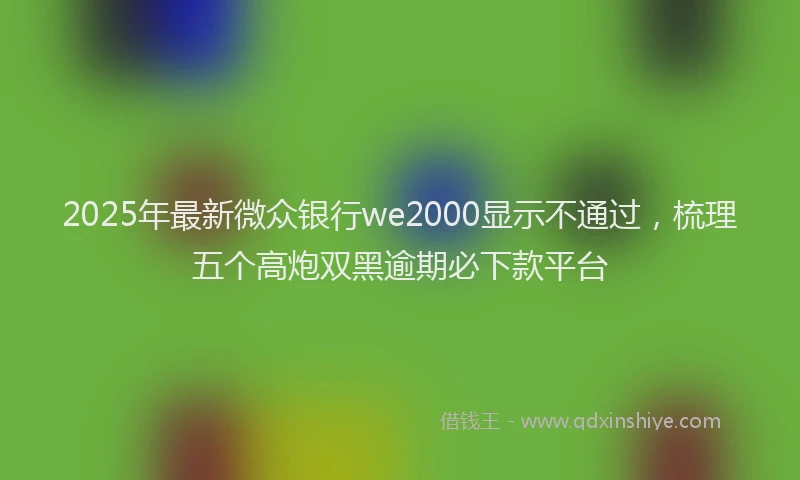 2025年最新微众银行we2000显示不通过，梳理五个高炮双黑逾期必下款平台