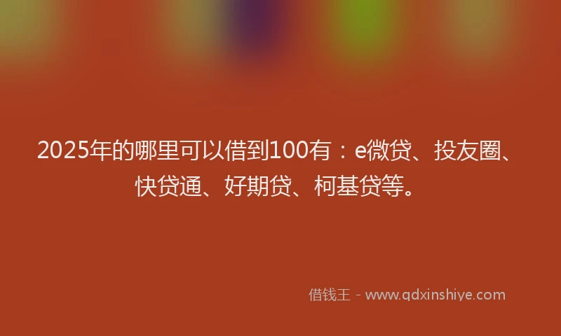 2025年的哪里可以借到100有：e微贷、投友圈、快贷通、好期贷、柯基贷等。