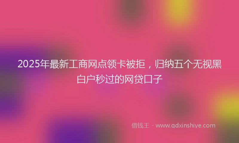 2025年最新工商网点领卡被拒，归纳五个无视黑白户秒过的网贷口子