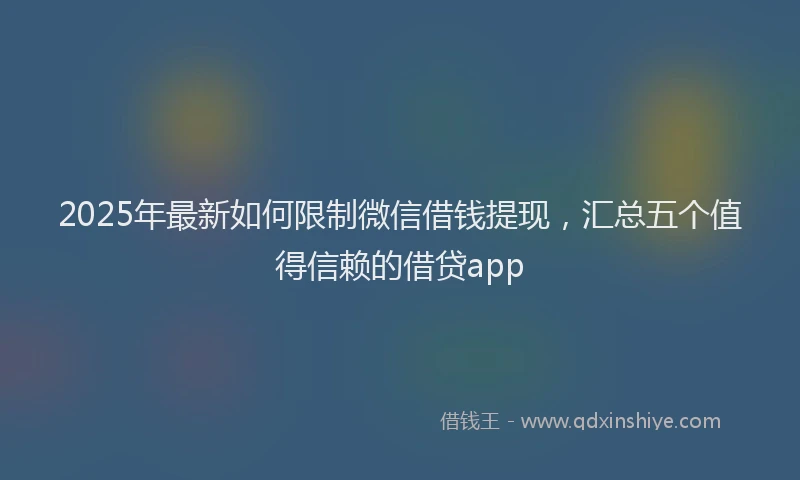2025年最新如何限制微信借钱提现，汇总五个值得信赖的借贷app