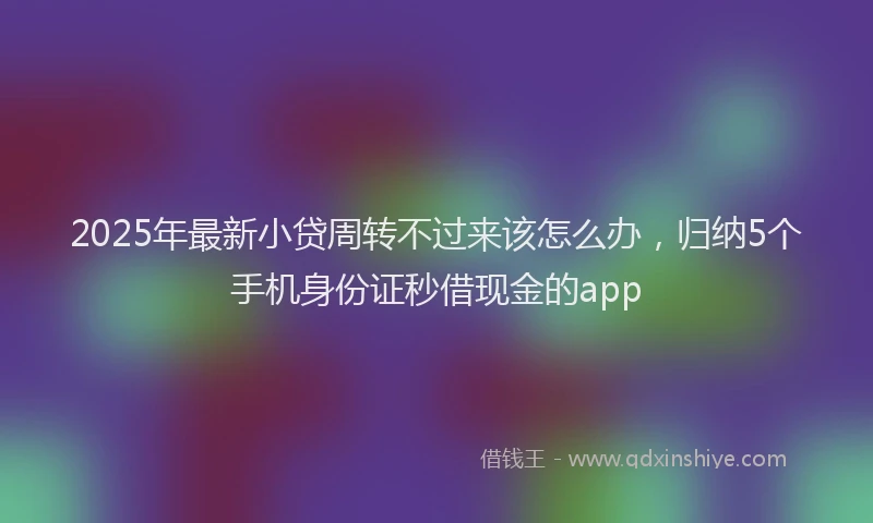 2025年最新小贷周转不过来该怎么办，归纳5个手机身份证秒借现金的app
