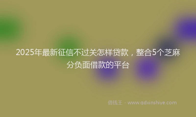 2025年最新征信不过关怎样贷款，整合5个芝麻分负面借款的平台