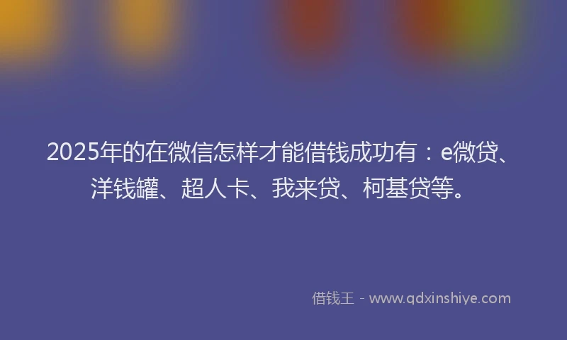 2025年的在微信怎样才能借钱成功有：e微贷、洋钱罐、超人卡、我来贷、柯基贷等。