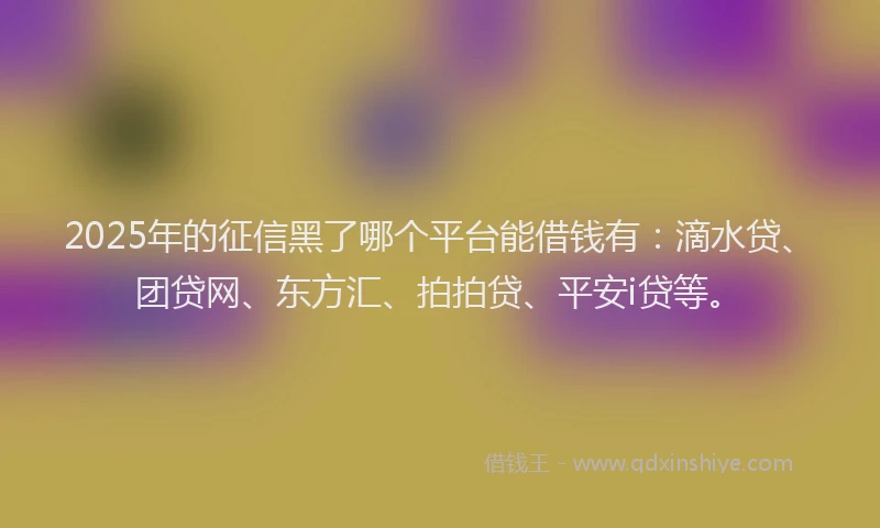 2025年的征信黑了哪个平台能借钱有：滴水贷、团贷网、东方汇、拍拍贷、平安i贷等。