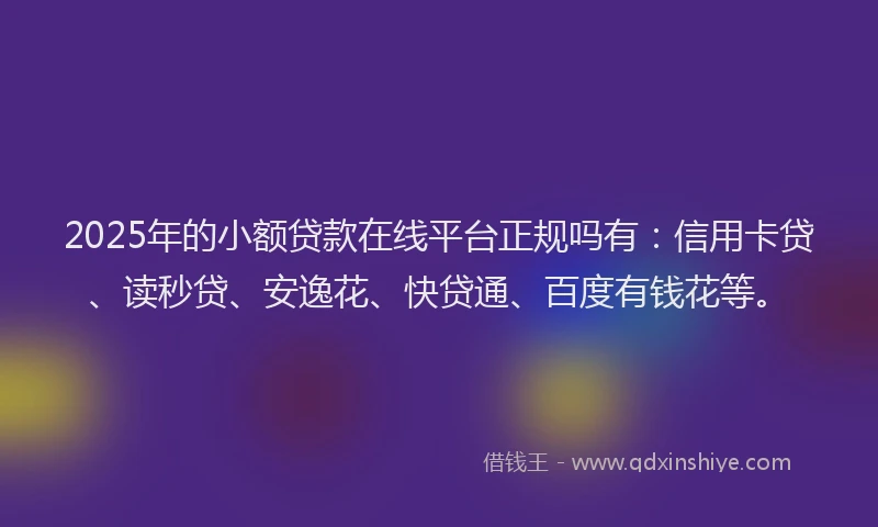 2025年的小额贷款在线平台正规吗有：信用卡贷、读秒贷、安逸花、快贷通、百度有钱花等。
