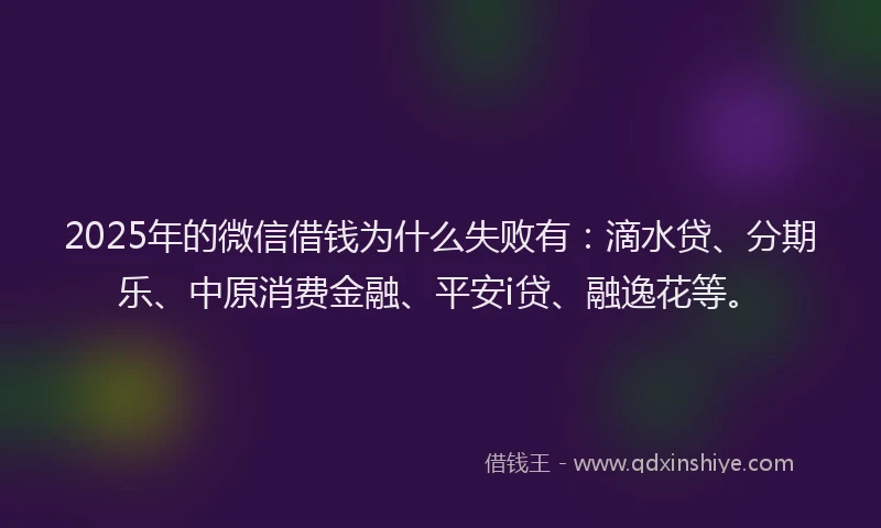 2025年的微信借钱为什么失败有：滴水贷、分期乐、中原消费金融、平安i贷、融逸花等。
