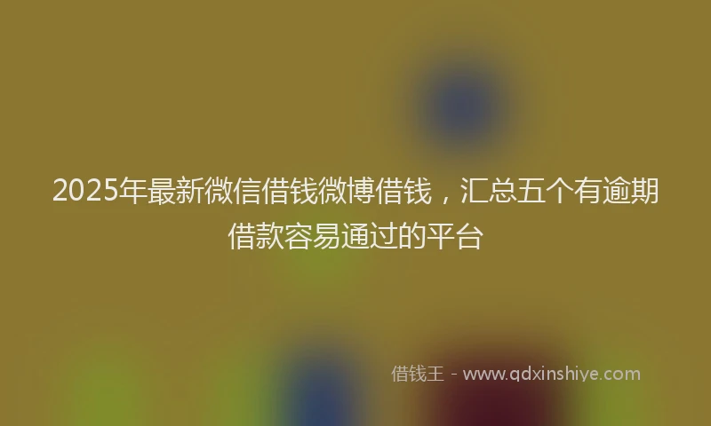 2025年最新微信借钱微博借钱，汇总五个有逾期借款容易通过的平台