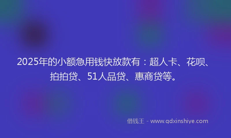 2025年的小额急用钱快放款有：超人卡、花呗、拍拍贷、51人品贷、惠商贷等。
