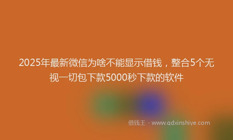 2025年最新微信为啥不能显示借钱，整合5个无视一切包下款5000秒下款的软件