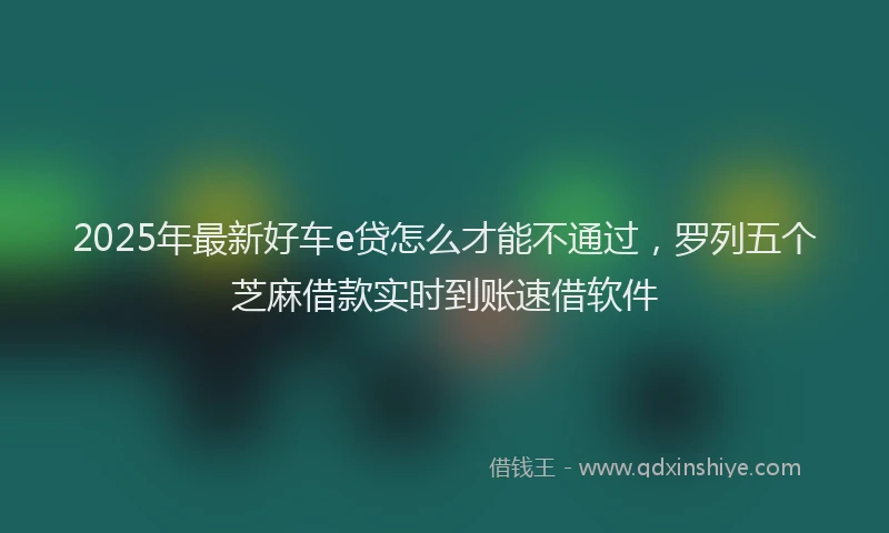 2025年最新好车e贷怎么才能不通过，罗列五个芝麻借款实时到账速借软件