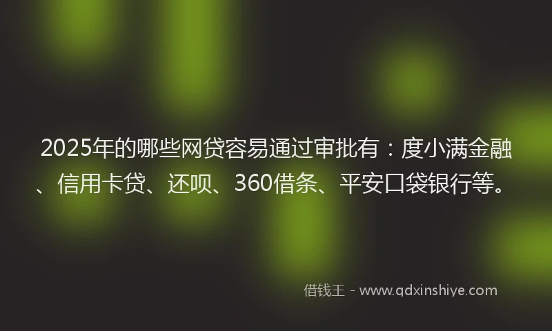 2025年的哪些网贷容易通过审批有：度小满金融、信用卡贷、还呗、360借条、平安口袋银行等。