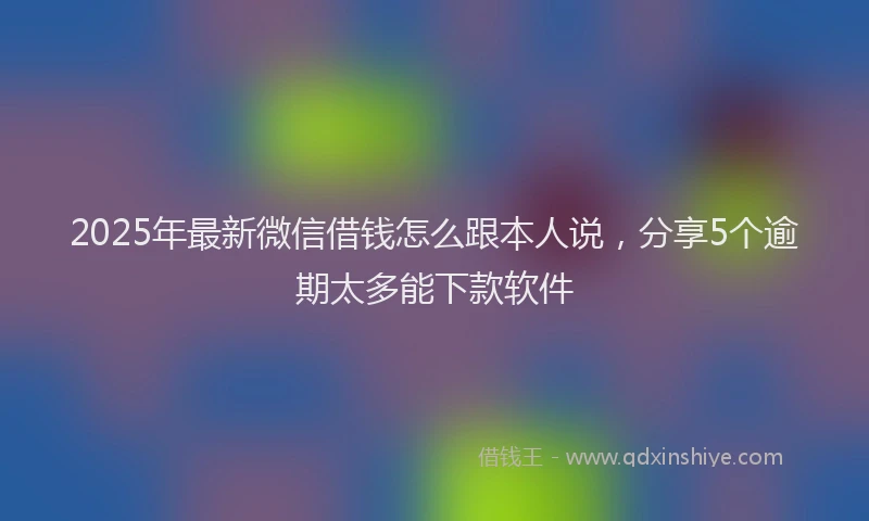 2025年最新微信借钱怎么跟本人说，分享5个逾期太多能下款软件