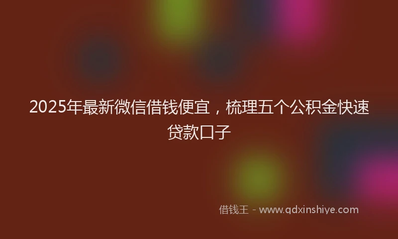 2025年最新微信借钱便宜，梳理五个公积金快速贷款口子