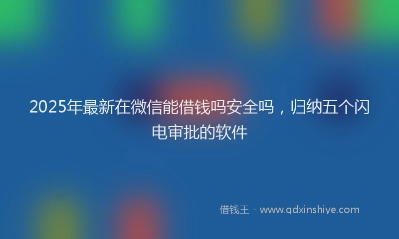 2025年最新在微信能借钱吗安全吗，归纳五个闪电审批的软件