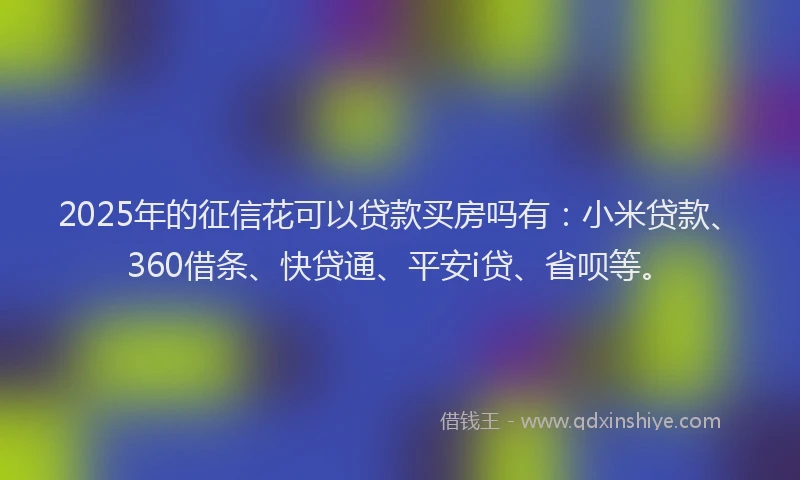 2025年的征信花可以贷款买房吗有：小米贷款、360借条、快贷通、平安i贷、省呗等。
