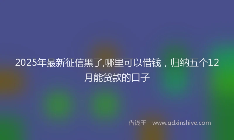 2025年最新征信黑了,哪里可以借钱，归纳五个12月能贷款的口子