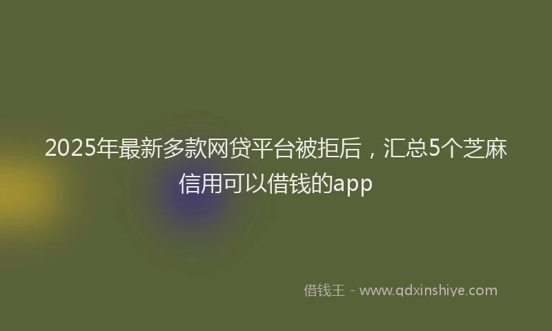2025年最新多款网贷平台被拒后，汇总5个芝麻信用可以借钱的app
