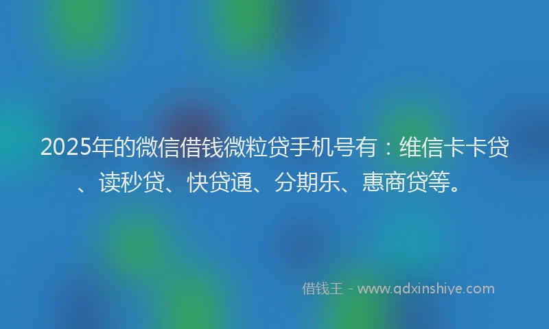 2025年的微信借钱微粒贷手机号有：维信卡卡贷、读秒贷、快贷通、分期乐、惠商贷等。