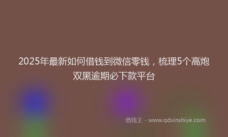 2025年最新如何借钱到微信零钱，梳理5个高炮双黑逾期必下款平台