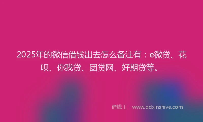 2025年的微信借钱出去怎么备注有：e微贷、花呗、你我贷、团贷网、好期贷等。