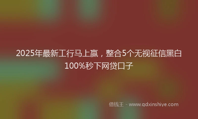 2025年最新工行马上赢，整合5个无视征信黑白100%秒下网贷口子