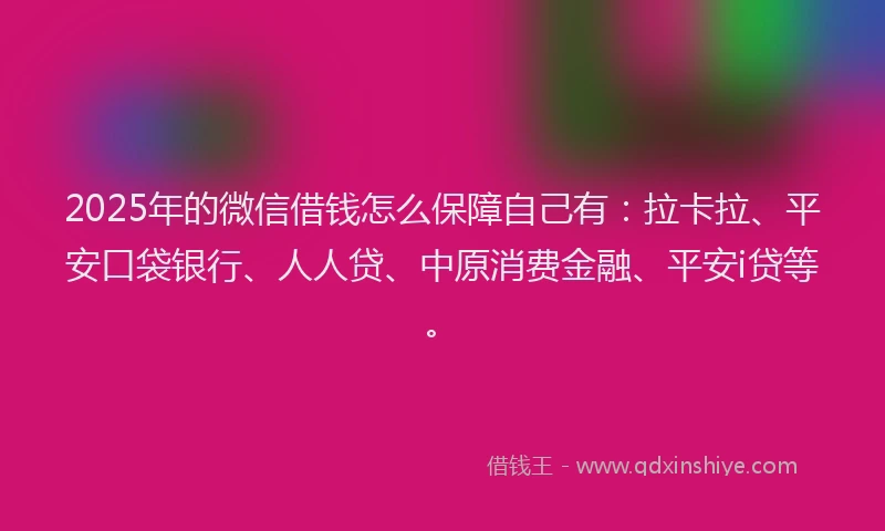 2025年的微信借钱怎么保障自己有：拉卡拉、平安口袋银行、人人贷、中原消费金融、平安i贷等。