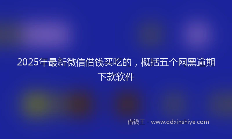 2025年最新微信借钱买吃的，概括五个网黑逾期下款软件