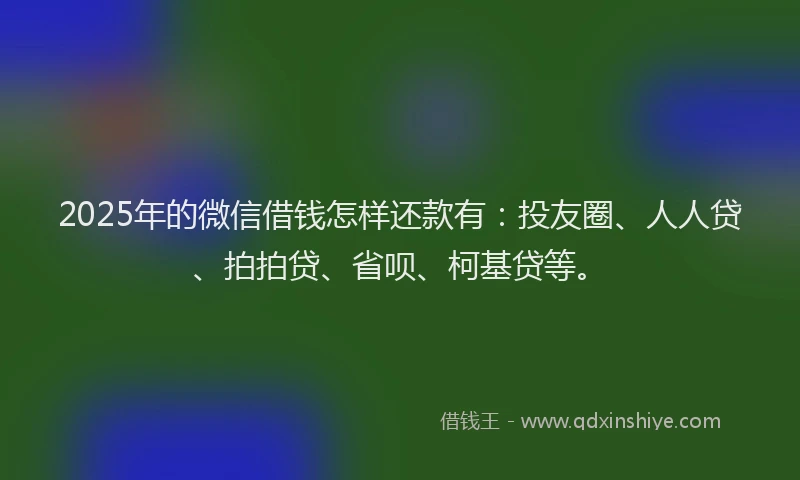 2025年的微信借钱怎样还款有：投友圈、人人贷、拍拍贷、省呗、柯基贷等。