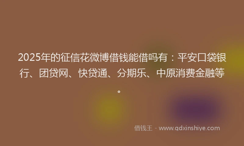 2025年的征信花微博借钱能借吗有：平安口袋银行、团贷网、快贷通、分期乐、中原消费金融等。