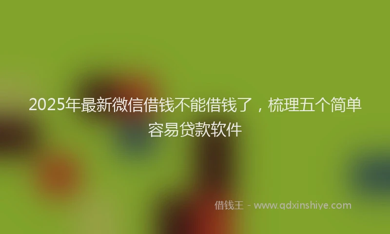 2025年最新微信借钱不能借钱了，梳理五个简单容易贷款软件