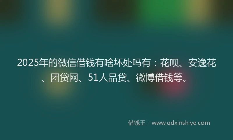 2025年的微信借钱有啥坏处吗有：花呗、安逸花、团贷网、51人品贷、微博借钱等。