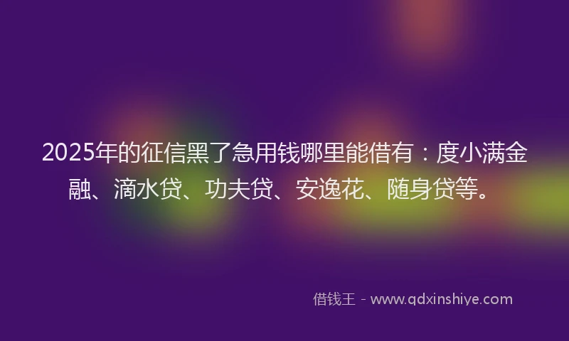 2025年的征信黑了急用钱哪里能借有：度小满金融、滴水贷、功夫贷、安逸花、随身贷等。