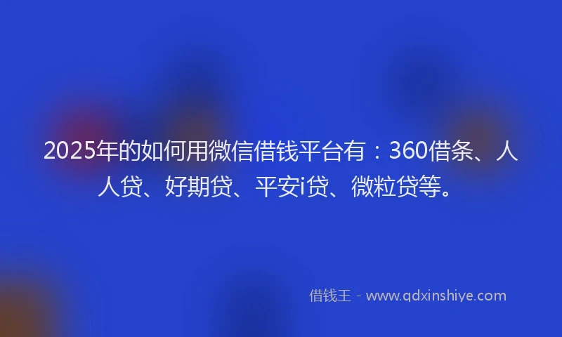 2025年的如何用微信借钱平台有：360借条、人人贷、好期贷、平安i贷、微粒贷等。