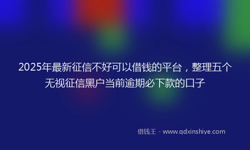 2025年最新征信不好可以借钱的平台，整理五个无视征信黑户当前逾期必下款的口子