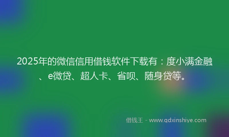 2025年的微信信用借钱软件下载有：度小满金融、e微贷、超人卡、省呗、随身贷等。