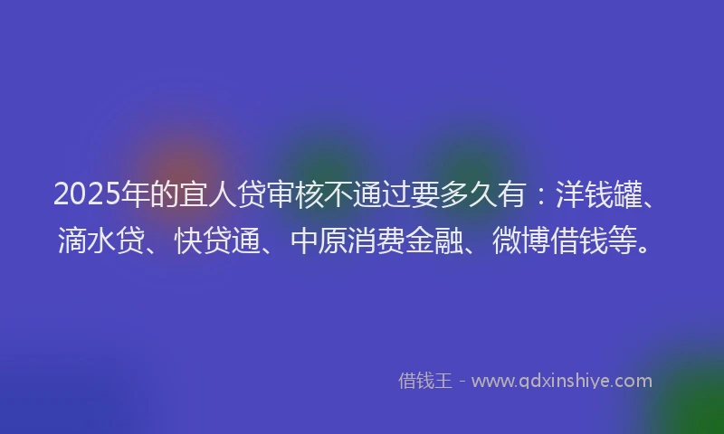 2025年的宜人贷审核不通过要多久有：洋钱罐、滴水贷、快贷通、中原消费金融、微博借钱等。