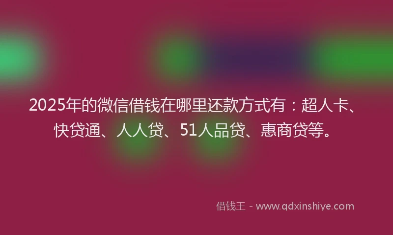2025年的微信借钱在哪里还款方式有：超人卡、快贷通、人人贷、51人品贷、惠商贷等。