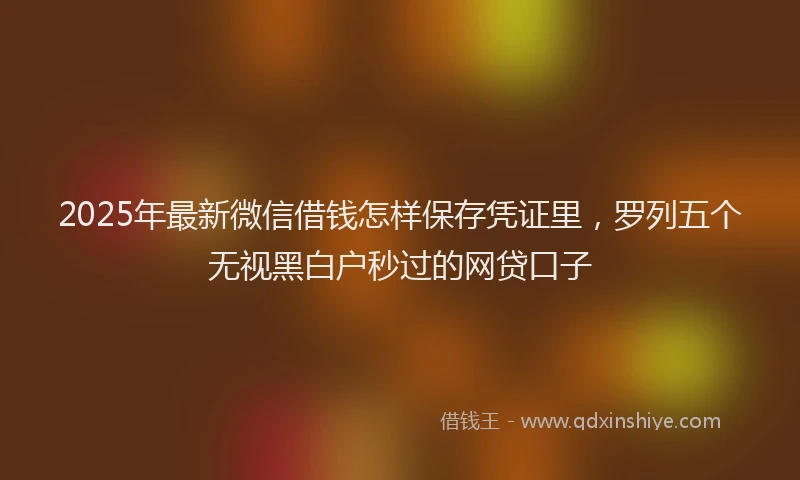 2025年最新微信借钱怎样保存凭证里，罗列五个无视黑白户秒过的网贷口子